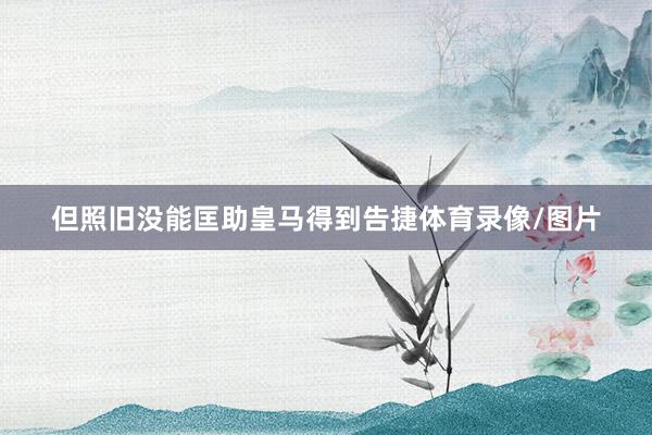 但照旧没能匡助皇马得到告捷体育录像/图片