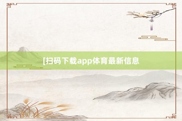 [扫码下载app体育最新信息