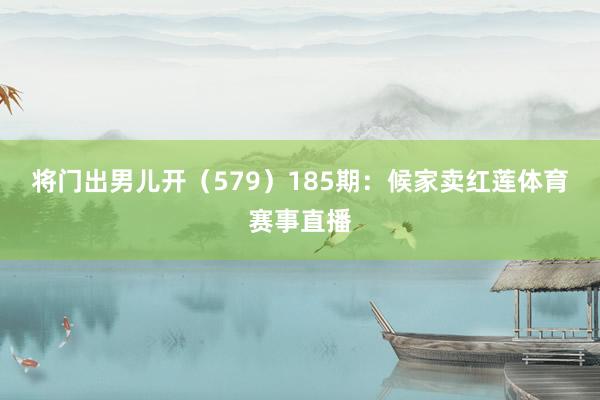 将门出男儿开（579）　　185期：候家卖红莲体育赛事直播