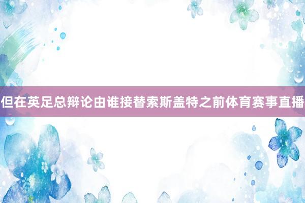 但在英足总辩论由谁接替索斯盖特之前体育赛事直播