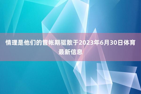 情理是他们的管帐期驱散于2023年6月30日体育最新信息