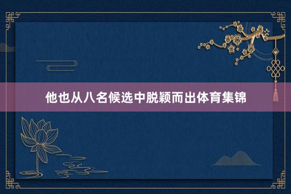 他也从八名候选中脱颖而出体育集锦