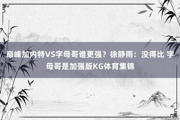 巅峰加内特VS字母哥谁更强？徐静雨：没得比 字母哥是加强版KG体育集锦