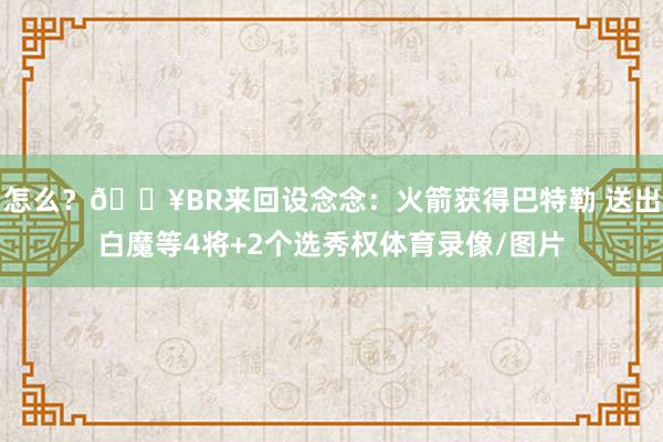 怎么？💥BR来回设念念：火箭获得巴特勒 送出白魔等4将+2个选秀权体育录像/图片