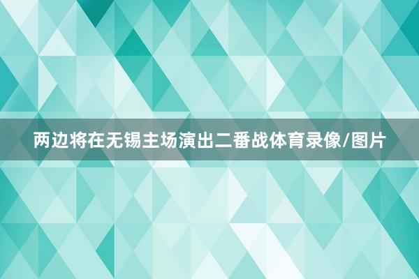 两边将在无锡主场演出二番战体育录像/图片