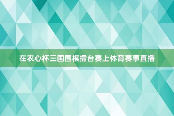 在农心杯三国围棋擂台赛上体育赛事直播