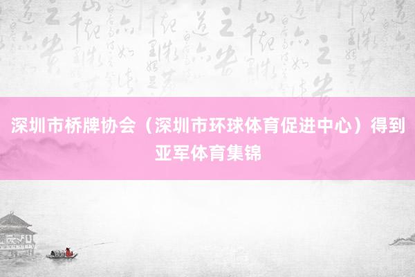 深圳市桥牌协会（深圳市环球体育促进中心）得到亚军体育集锦