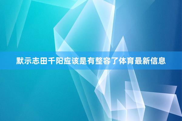 默示志田千阳应该是有整容了体育最新信息