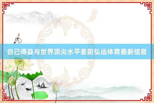 自己得益与世界顶尖水平差距弘远体育最新信息