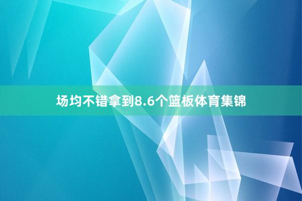 场均不错拿到8.6个篮板体育集锦