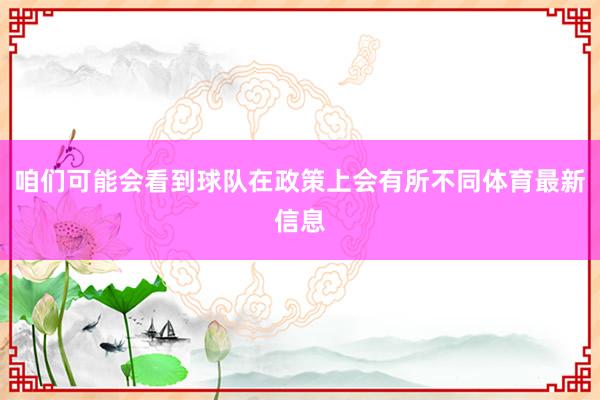 咱们可能会看到球队在政策上会有所不同体育最新信息