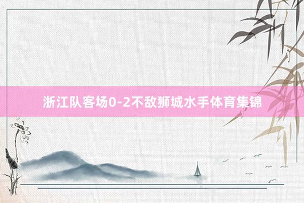 浙江队客场0-2不敌狮城水手体育集锦