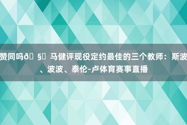 赞同吗🧐马健评现役定约最佳的三个教师：斯波、波波、泰伦-卢体育赛事直播