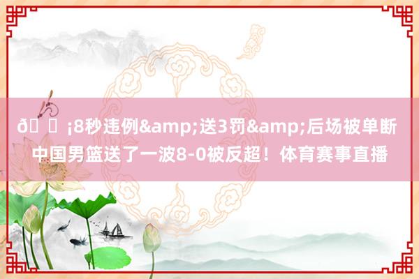 😡8秒违例&送3罚&后场被单断 中国男篮送了一波8-0被反超！体育赛事直播