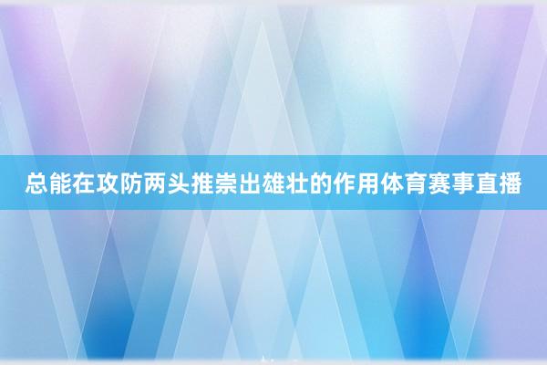 总能在攻防两头推崇出雄壮的作用体育赛事直播