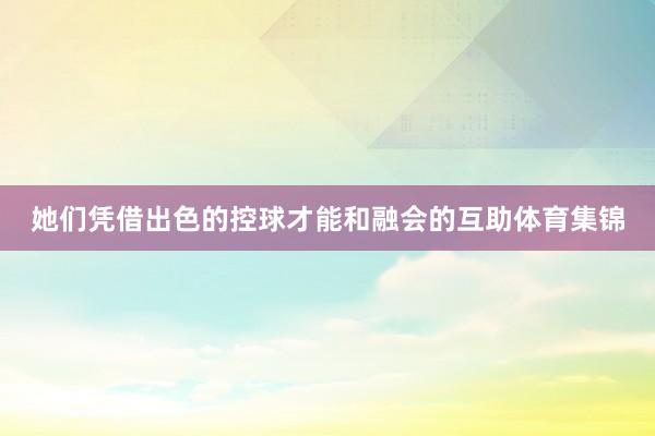 她们凭借出色的控球才能和融会的互助体育集锦