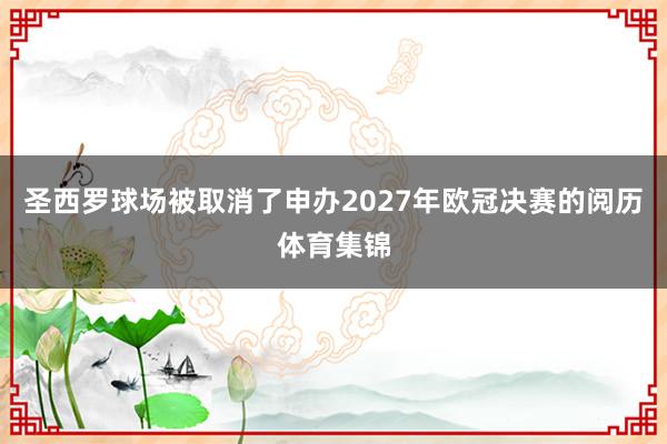 圣西罗球场被取消了申办2027年欧冠决赛的阅历体育集锦