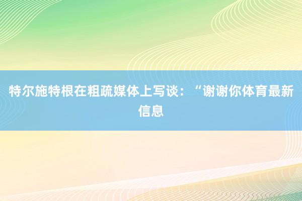 特尔施特根在粗疏媒体上写谈：“谢谢你体育最新信息