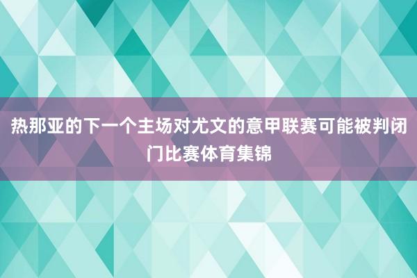 热那亚的下一个主场对尤文的意甲联赛可能被判闭门比赛体育集锦