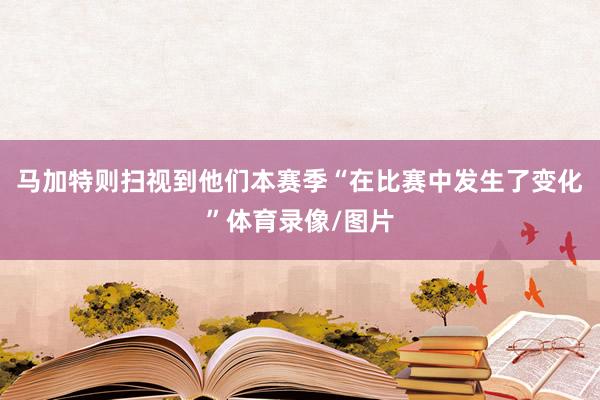 马加特则扫视到他们本赛季“在比赛中发生了变化”体育录像/图片