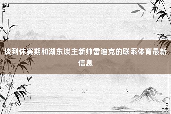 谈到休赛期和湖东谈主新帅雷迪克的联系体育最新信息