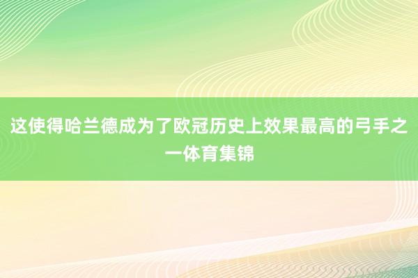 这使得哈兰德成为了欧冠历史上效果最高的弓手之一体育集锦