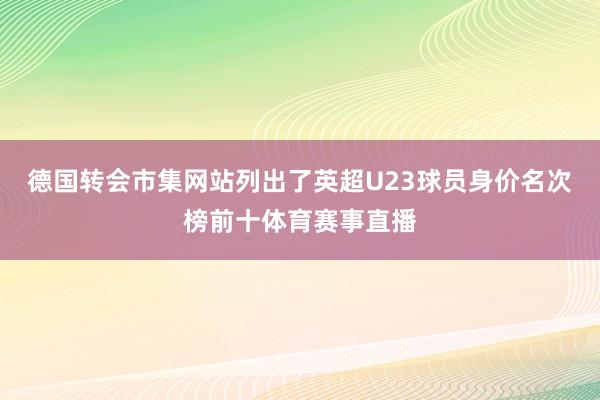 德国转会市集网站列出了英超U23球员身价名次榜前十体育赛事直播