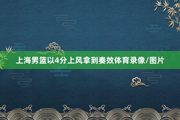 上海男篮以4分上风拿到奏效体育录像/图片