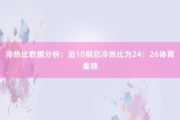 冷热比数据分析：近10期总冷热比为24：26体育集锦