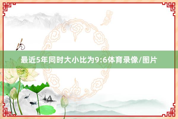 最近5年同时大小比为9:6体育录像/图片