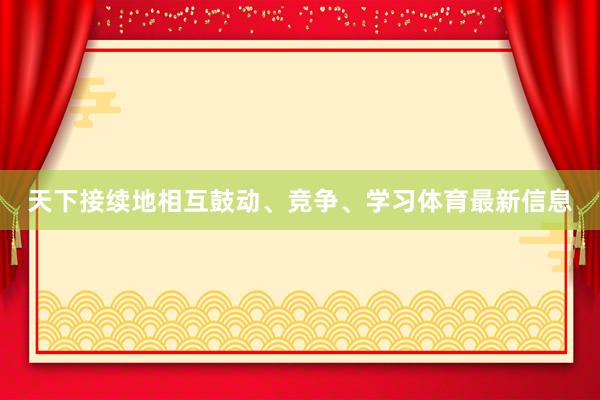 天下接续地相互鼓动、竞争、学习体育最新信息