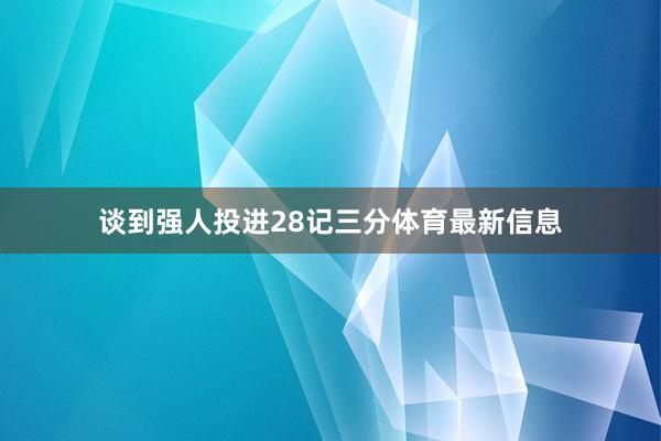 谈到强人投进28记三分体育最新信息