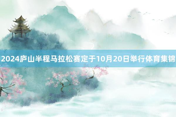 2024庐山半程马拉松赛定于10月20日举行体育集锦