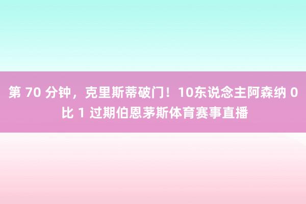 第 70 分钟，克里斯蒂破门！10东说念主阿森纳 0 比 1 过期伯恩茅斯体育赛事直播