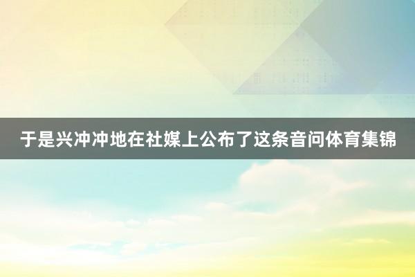 于是兴冲冲地在社媒上公布了这条音问体育集锦