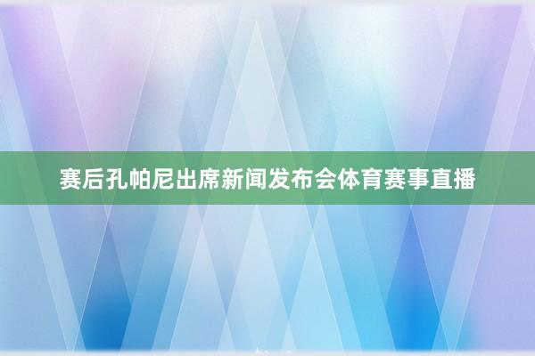 赛后孔帕尼出席新闻发布会体育赛事直播