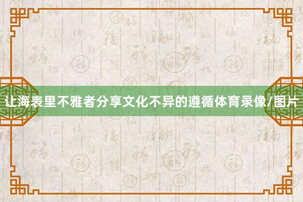 让海表里不雅者分享文化不异的遵循体育录像/图片