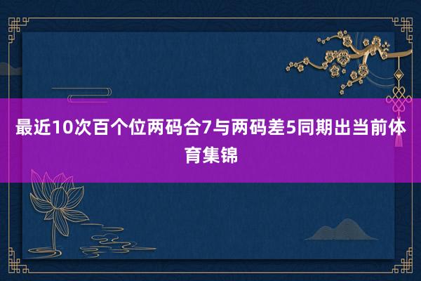 最近10次百个位两码合7与两码差5同期出当前体育集锦