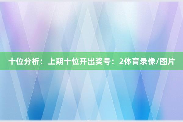 十位分析：上期十位开出奖号：2体育录像/图片